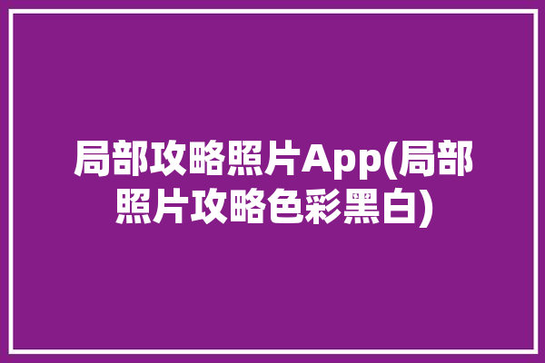 局部攻略照片App(局部照片攻略色彩黑白)「局部照片美图」