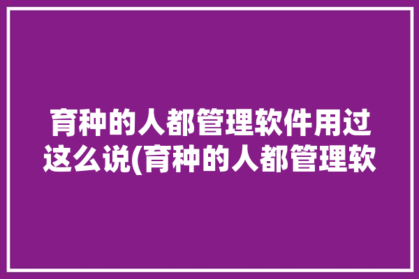 育种的人都管理软件用过这么说(育种的人都管理软件用过软件)「育种是干嘛的」