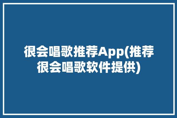 很会唱歌推荐App(推荐很会唱歌软件提供)「会唱歌的软件叫什么」