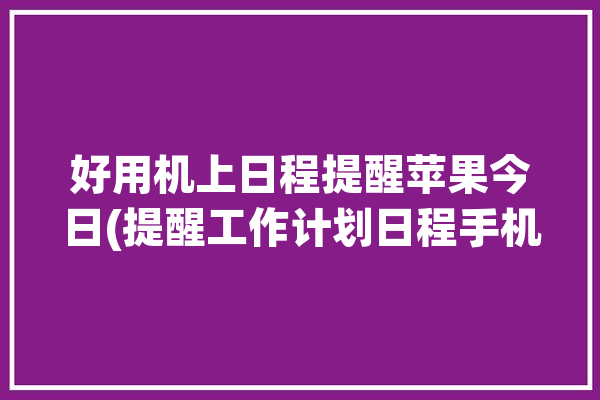 好用机上日程提醒苹果今日(提醒工作计划日程手机计划)「iphone 日程 提醒事项」