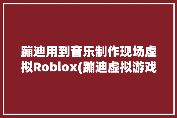 蹦迪用到音乐制作现场虚拟Roblox(蹦迪虚拟游戏现场用到)「模拟蹦迪」