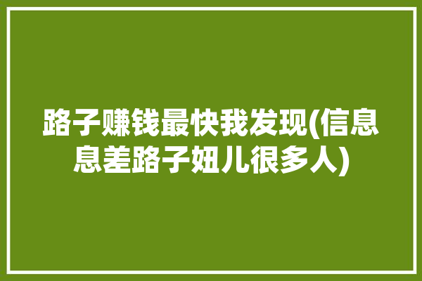 路子赚钱最快我发现(信息息差路子妞儿很多人)「路子挣钱」