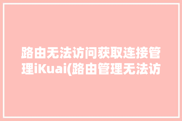 路由无法访问获取连接管理iKuai(路由管理无法访问获取连接)「无法访问路由器管理界面」