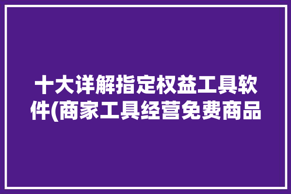 十大详解指定权益工具软件(商家工具经营免费商品)「权益工具投资指定是什么意思」