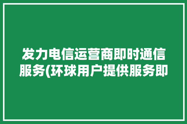 发力电信运营商即时通信服务(环球用户提供服务即时通信支付)