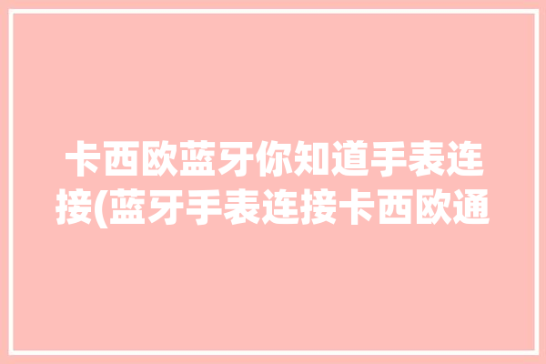 卡西欧蓝牙你知道手表连接(蓝牙手表连接卡西欧通知)「卡西欧手表链接蓝牙」