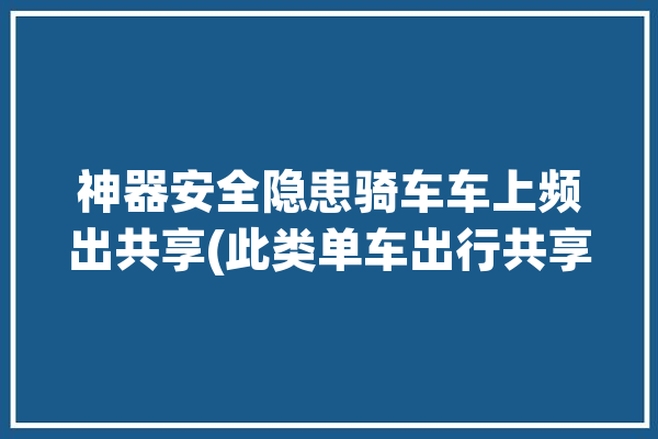 神器安全隐患骑车车上频出共享(此类单车出行共享小王)「骑共享单车安全吗?」