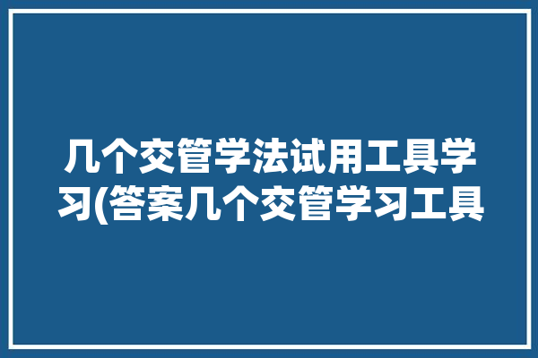 几个交管学法试用工具学习(答案几个交管学习工具)「交管学法考试题库及答案」