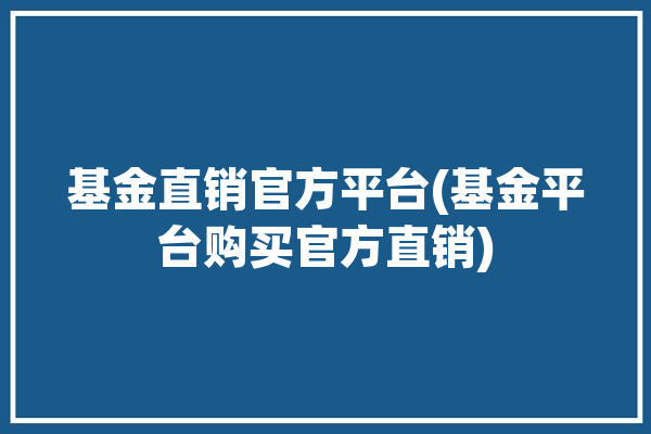 基金直销官方平台(基金平台购买官方直销)「基金官网直销平台有哪些」