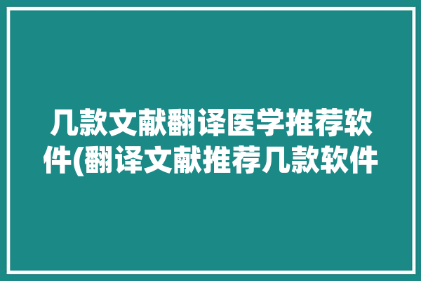 几款文献翻译医学推荐软件(翻译文献推荐几款软件)「翻译医学文献用什么软件好」