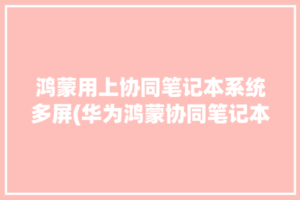 鸿蒙用上协同笔记本系统多屏(华为鸿蒙协同笔记本多屏)「鸿蒙 笔记本 多屏协同」