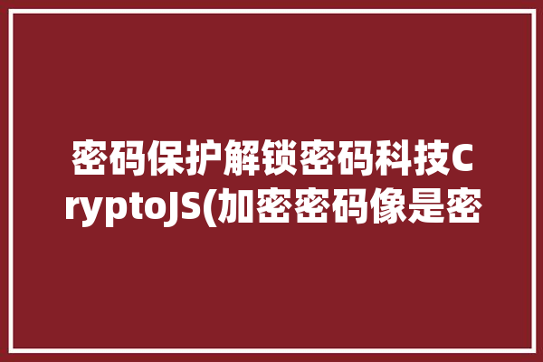 密码保护解锁密码科技CryptoJS(加密密码像是密钥就像)「密码加密和解密」