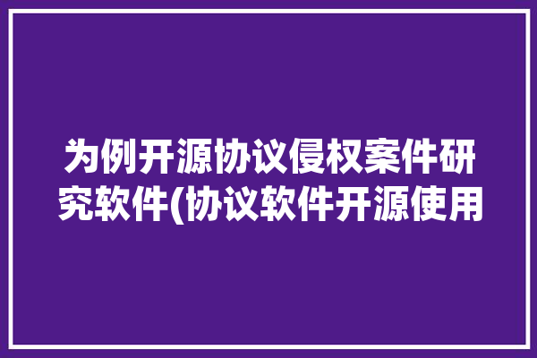 为例开源协议侵权案件研究软件(协议软件开源使用人侵权)「开源软件协议的法律效力」