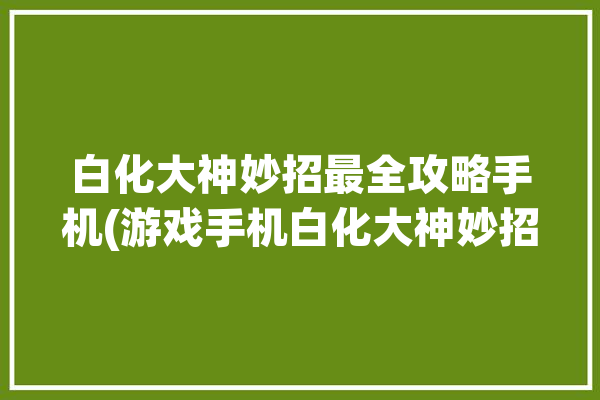 白化大神妙招最全攻略手机(游戏手机白化大神妙招)「白化在哪里」