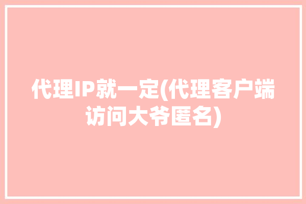 代理IP就一定(代理客户端访问大爷匿名)「代理ip是干嘛的」