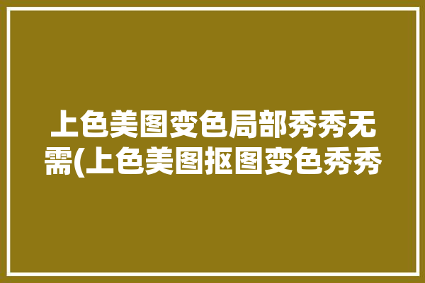 上色美图变色局部秀秀无需(上色美图抠图变色秀秀)「美图秀秀局部染色」