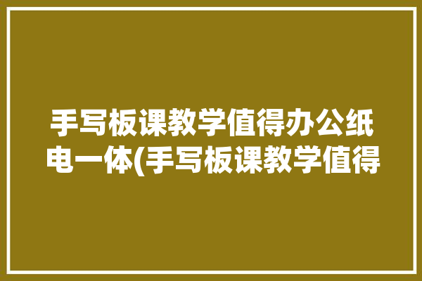 手写板课教学值得办公纸电一体(手写板课教学值得办公手绘)「手写板的使用」