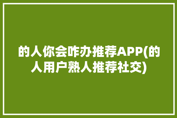 的人你会咋办推荐APP(的人用户熟人推荐社交)「人家推荐」