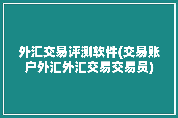 外汇交易评测软件(交易账户外汇外汇交易交易员)「外汇平台评测」