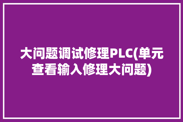 大问题调试修理PLC(单元查看输入修理大问题)