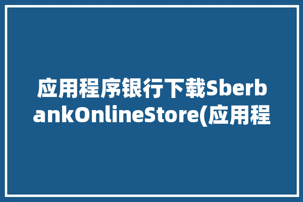 应用程序银行下载SberbankOnlineStore(应用程序银行澄清服务部没有任何)