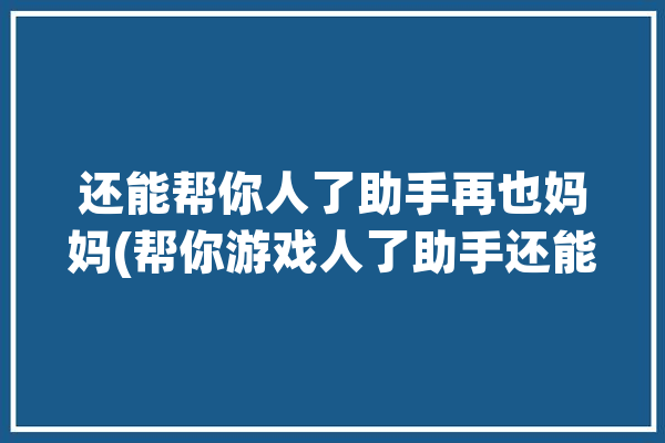 还能帮你人了助手再也妈妈(帮你游戏人了助手还能)「你能帮我助手」