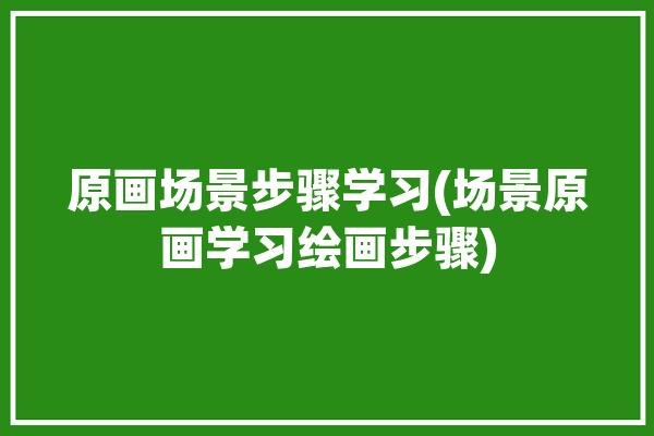 原画场景步骤学习(场景原画学习绘画步骤)