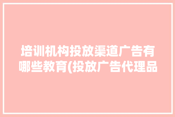 培训机构投放渠道广告有哪些教育(投放广告代理品牌提高)「培训机构广告投放方案」