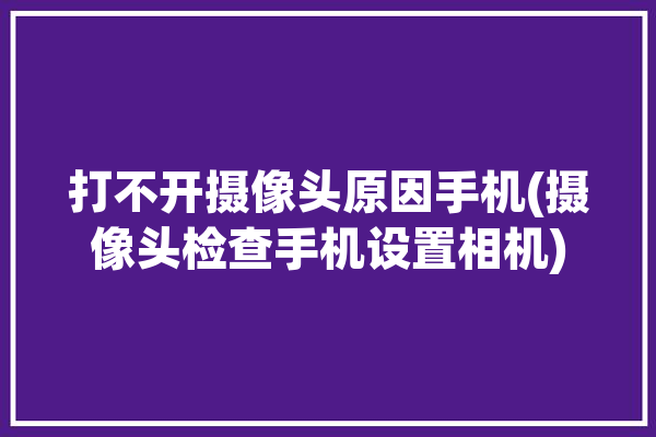 打不开摄像头原因手机(摄像头检查手机设置相机)「为什么我的手机打不开摄像头」