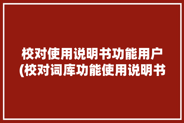 校对使用说明书功能用户(校对词库功能使用说明书用户)