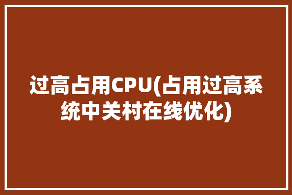 过高占用CPU(占用过高系统中关村在线优化)「占用cpu高怎么解决」