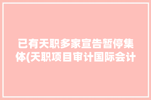 已有天职多家宣告暂停集体(天职项目审计国际会计师事务所)「天职国际会计师事务所上市了嘛」