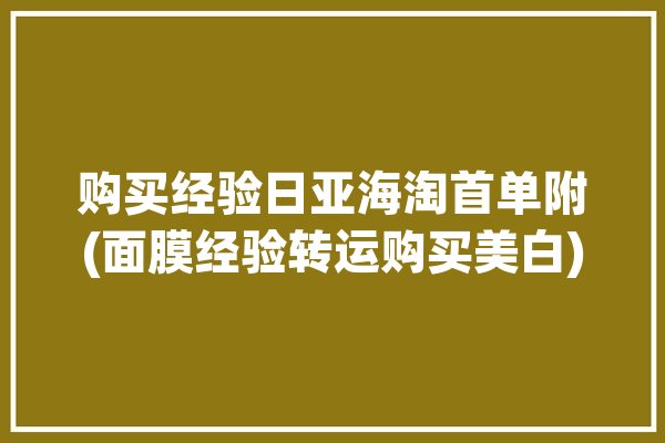 购买经验日亚海淘首单附(面膜经验转运购买美白)「日亚海淘攻略」