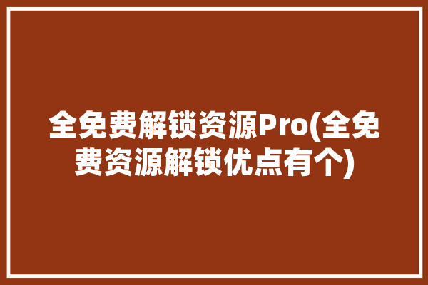 全免费解锁资源Pro(全免费资源解锁优点有个)「获取免费资源」