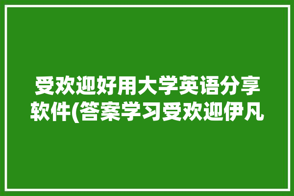 受欢迎好用大学英语分享软件(答案学习受欢迎伊凡好用)「大学英语推荐app」