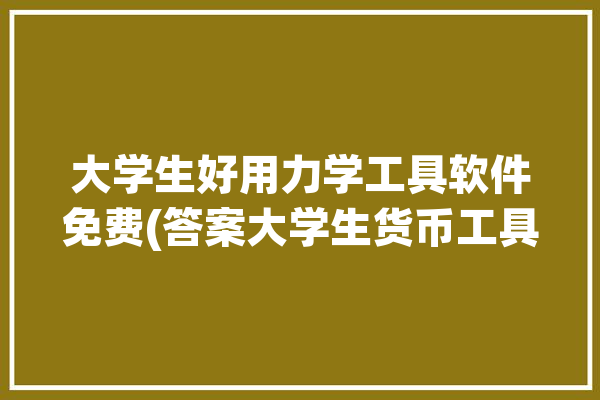 大学生好用力学工具软件免费(答案大学生货币工具好用)「大学生学什么软件性价比高」