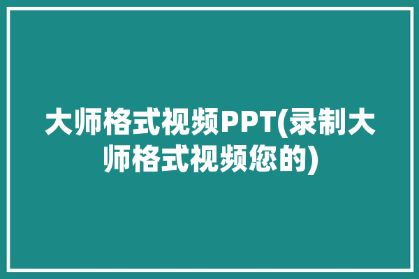 大师格式视频PPT(录制大师格式视频您的)「大师录制下载」