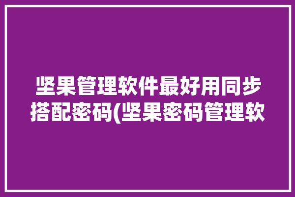 坚果管理软件最好用同步搭配密码(坚果密码管理软件设备同步)「坚果管理员密码」