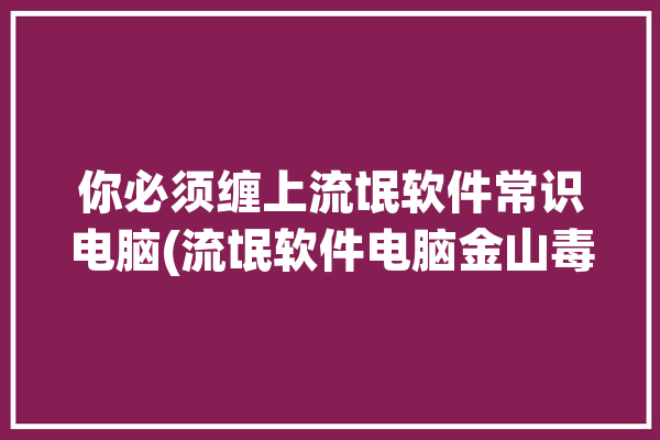 你必须缠上流氓软件常识电脑(流氓软件电脑金山毒霸你必须缠上)