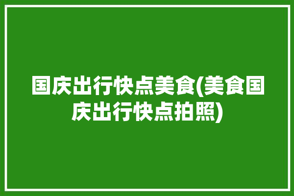 国庆出行快点美食(美食国庆出行快点拍照)「国庆美食攻略」