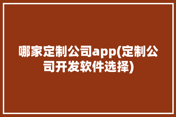 哪家定制公司app(定制公司开发软件选择)「app定制公司哪个好用」