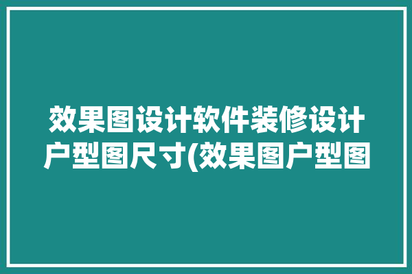 效果图设计软件装修设计户型图尺寸(效果图户型图设计软件装修公司装修设计)