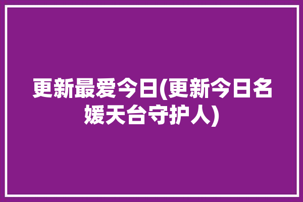 更新最爱今日(更新今日名媛天台守护人)