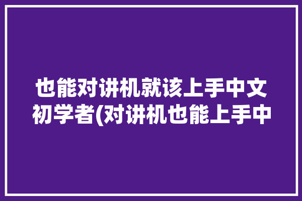 也能对讲机就该上手中文初学者(对讲机也能上手中文就该)「对讲机如何设置中文」