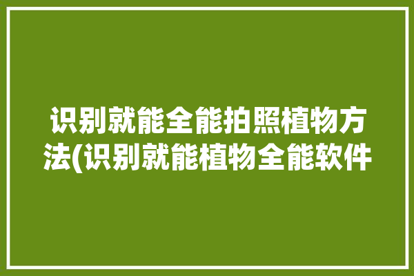 识别就能全能拍照植物方法(识别就能植物全能软件)「拍照识别植物的app软件下载」