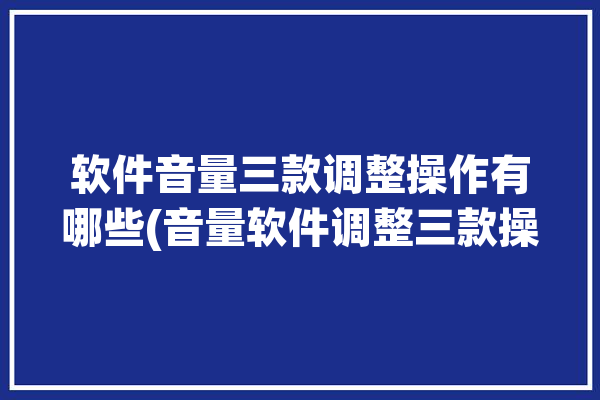 软件音量三款调整操作有哪些(音量软件调整三款操作)「软件音量调节」