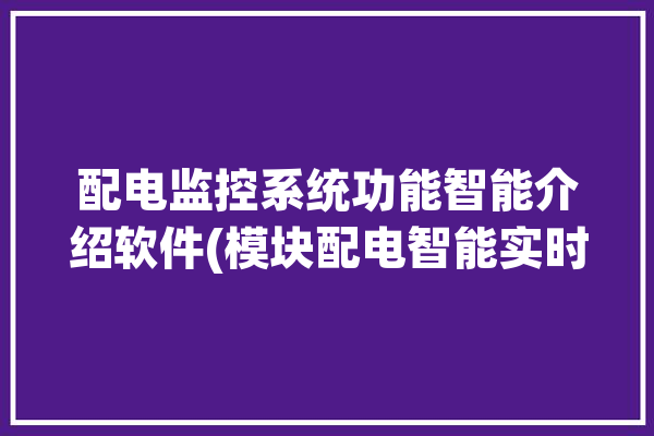 配电监控系统功能智能介绍软件(模块配电智能实时报表)「配电监控系统的工作原理」