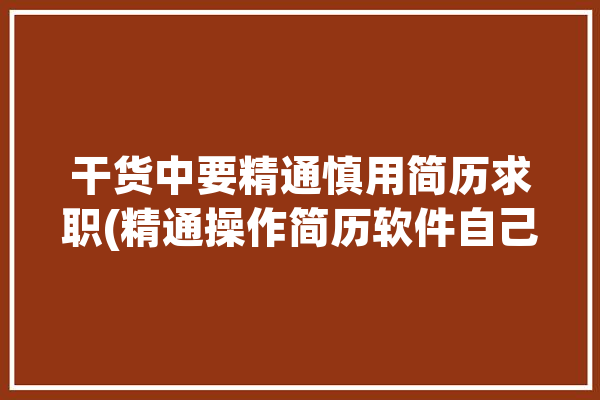 干货中要精通慎用简历求职(精通操作简历软件自己的)「简历 精通」