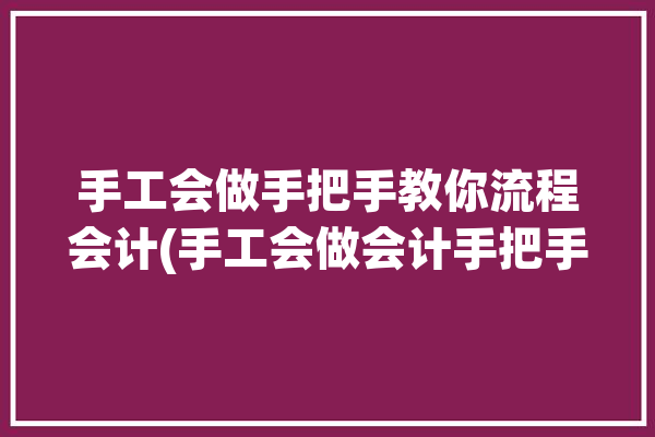 手工会做手把手教你流程会计(手工会做会计手把手教你流程)「手工会计的流程」