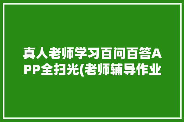 真人老师学习百问百答APP全扫光(老师辅导作业难题学习)「真人老师在线答疑app」